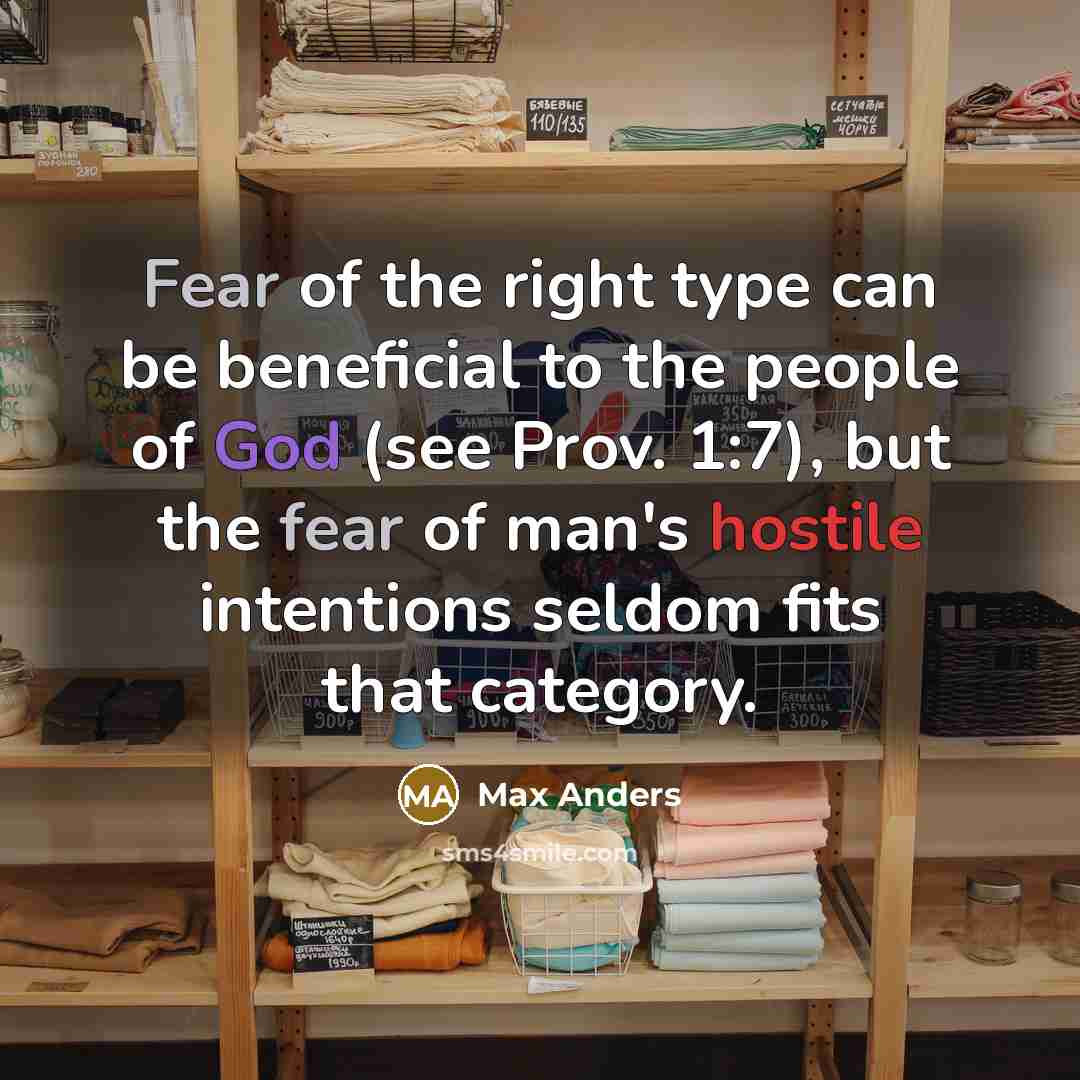 “Fear of the right type can be beneficial to the people of God (see Prov. 1:7), but the fear of man's hostile intentions seldom fits that category.” quote by Max Anders