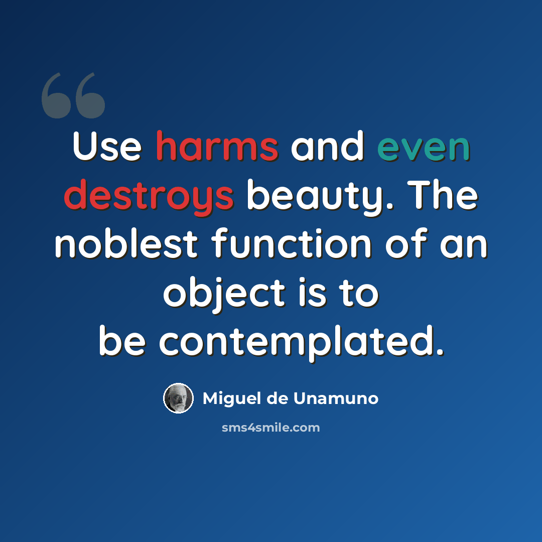 “Use harms and even destroys beauty. The noblest function of an object is to be contemplated.” quote by Miguel de Unamuno