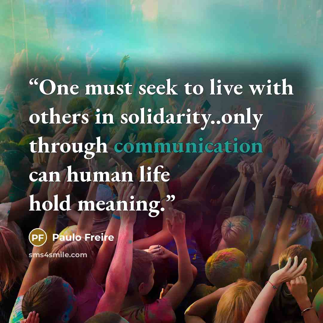 “One must seek to live with others in solidarity..only through communication can human life hold meaning.” quote by Paulo Freire