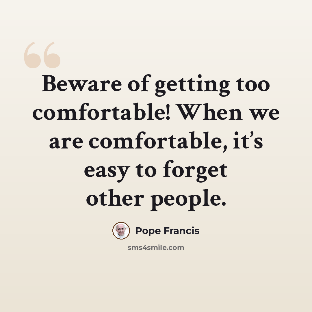 “Beware of getting too comfortable! When we are comfortable, it’s easy to forget other people.” quote by Pope Francis