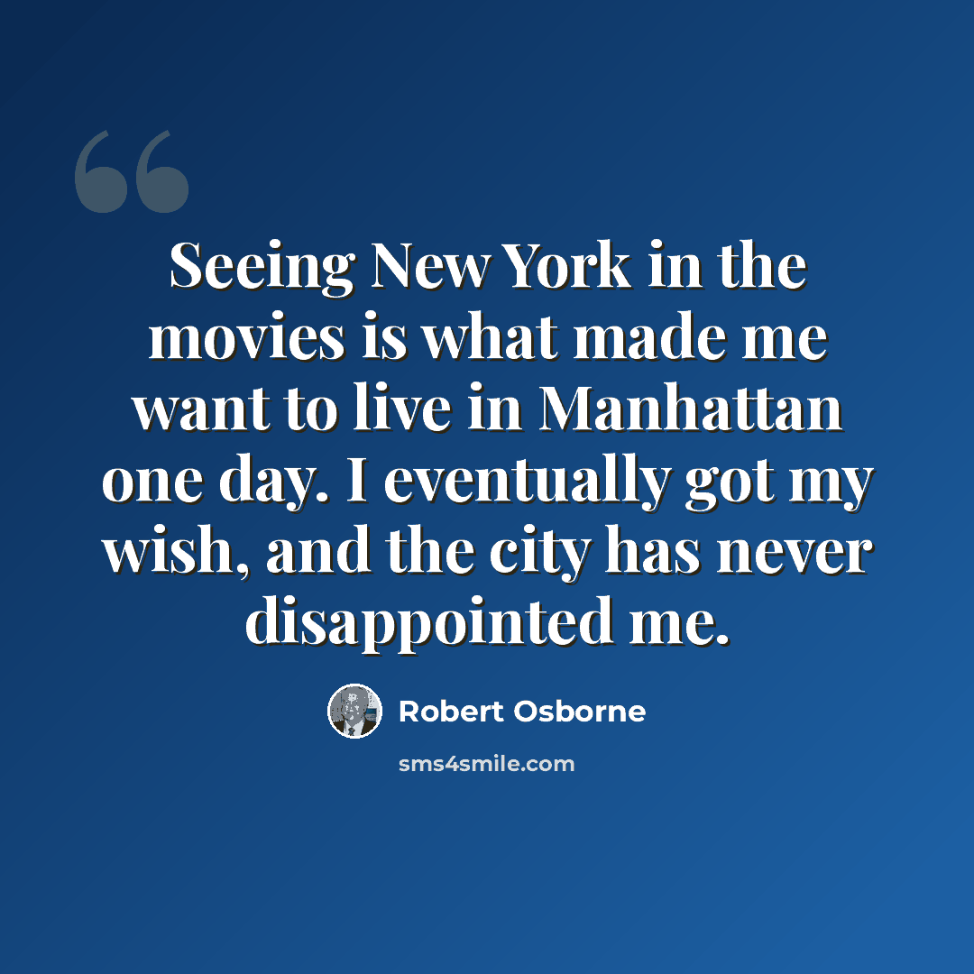 “Seeing New York in the movies is what made me want to live in Manhattan one day. I eventually got my wish, and the city has never disappointed me.” quote by Robert Osborne