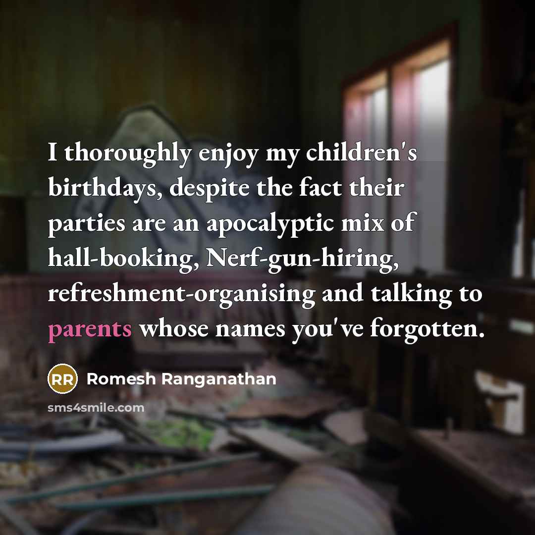 “I thoroughly enjoy my children's birthdays, despite the fact their parties are an apocalyptic mix of hall-booking, Nerf-gun-hiring, refreshment-organising and talking to parents whose names you've forgotten.” quote by Romesh Ranganathan