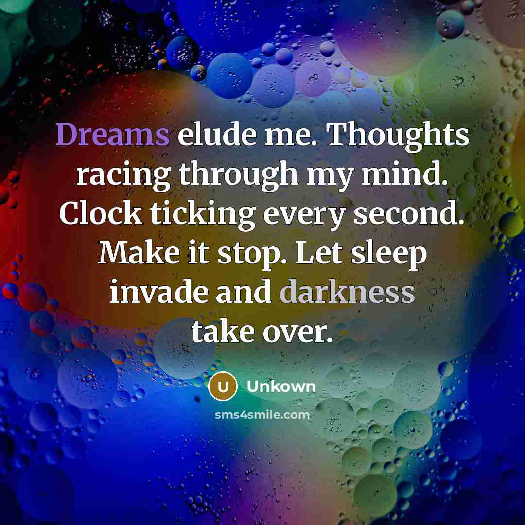 “Dreams elude me. Thoughts racing through my mind. Clock ticking every second. Make it stop. Let sleep invade and darkness take over.” quote by Unkown