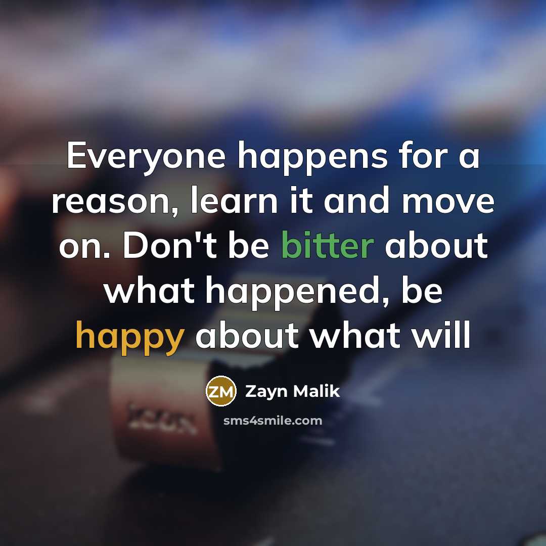 “Everyone happens for a reason, learn it and move on. Don't be bitter about what happened, be happy about what will” quote by Zayn Malik