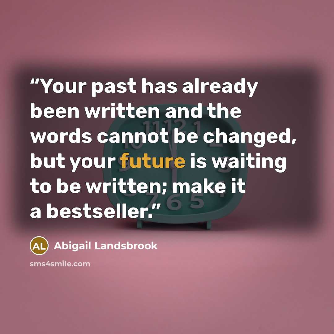 “Your past has already been written and the words cannot be changed, but your future is waiting to be written; make it a bestseller.” quote by Abigail Landsbrook