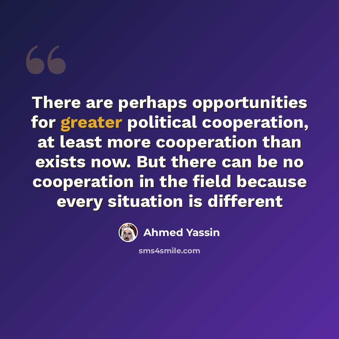 “There are perhaps opportunities for greater political cooperation, at least more cooperation than exists now. But there can be no cooperation in the field because every situation is different” quote by Ahmed Yassin