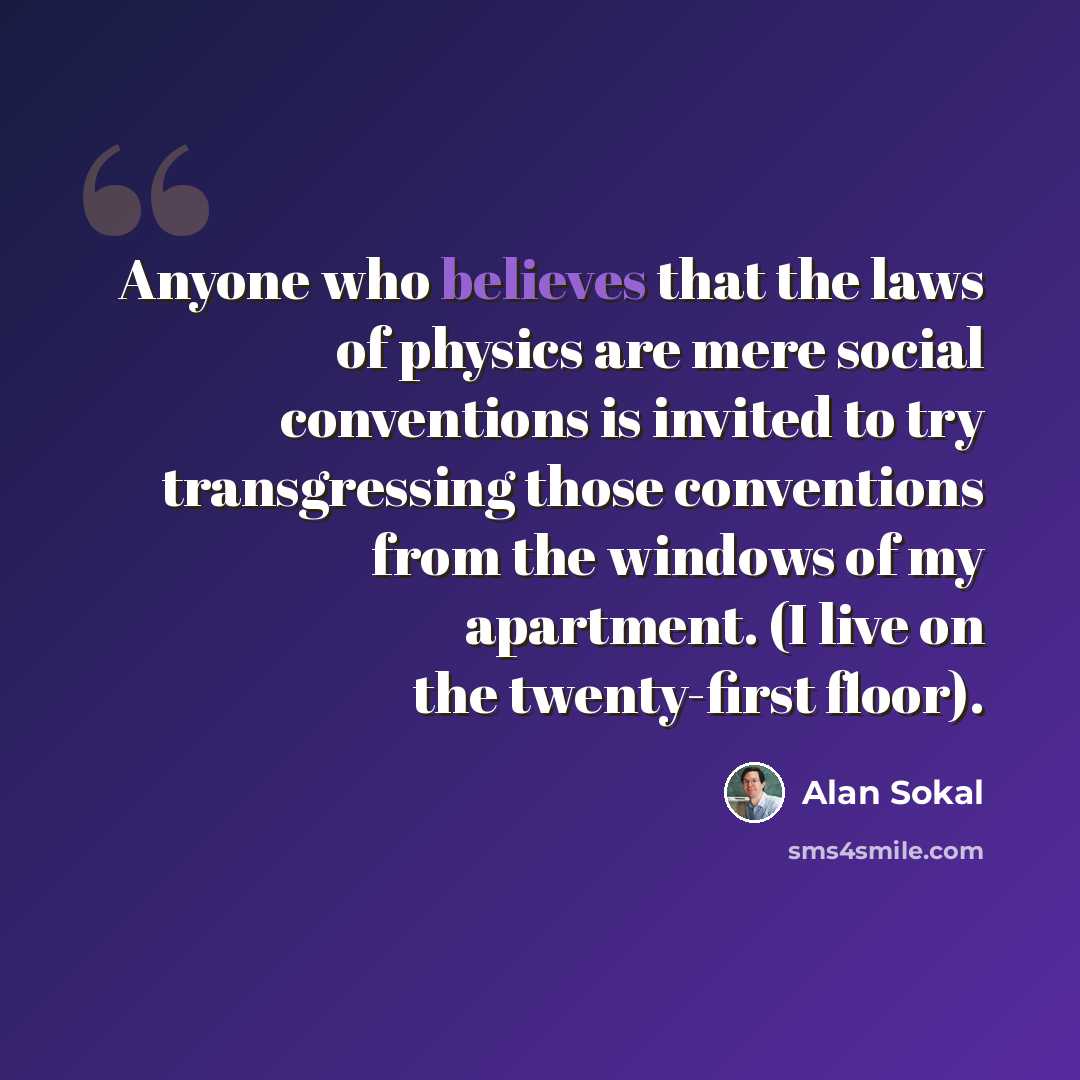 “Anyone who believes that the laws of physics are mere social conventions is invited to try transgressing those conventions from the windows of my apartment. (I live on the twenty-first floor).” quote by Alan Sokal