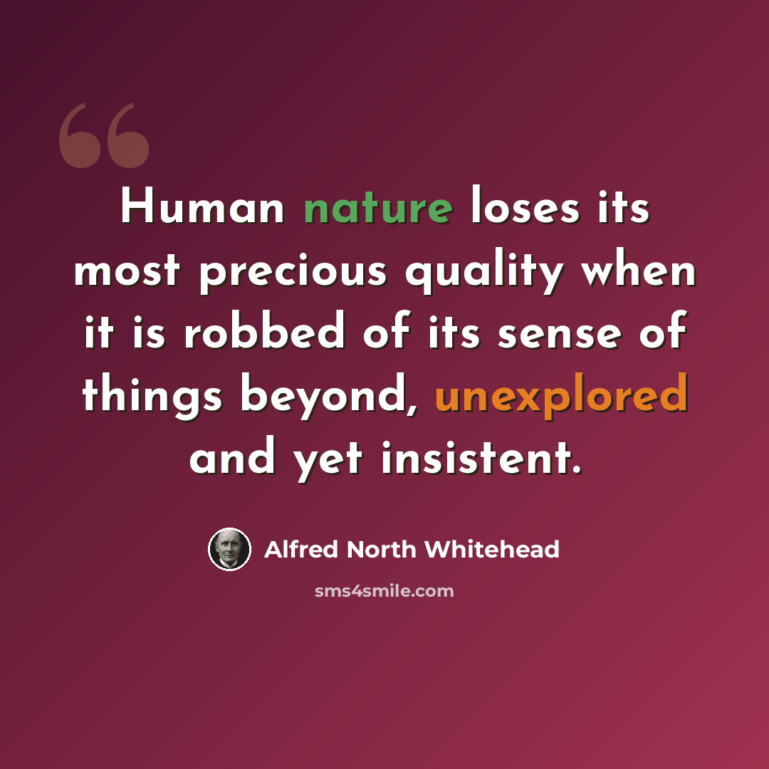“Human nature loses its most precious quality when it is robbed of its sense of things beyond, unexplored and yet insistent.” quote by Alfred North Whitehead
