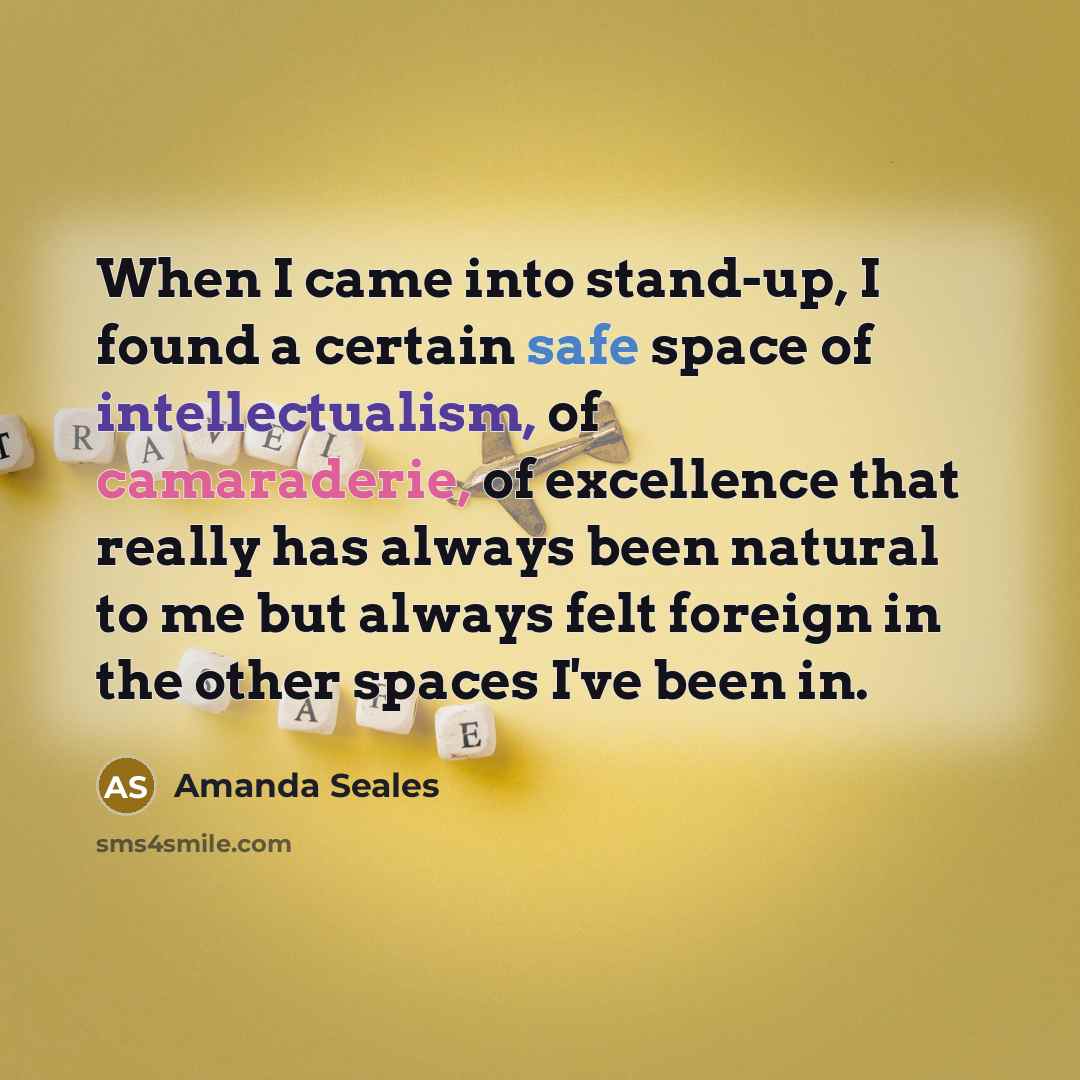 “When I came into stand-up, I found a certain safe space of intellectualism, of camaraderie, of excellence that really has always been natural to me but always felt foreign in the other spaces I've been in.” quote by Amanda Seales