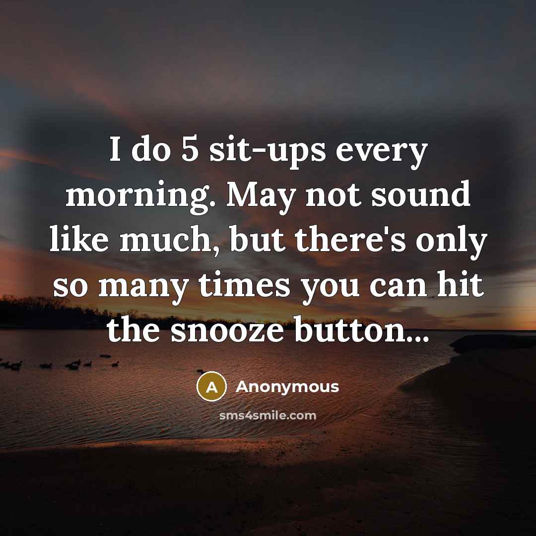 “I do 5 sit-ups every morning. May not sound like much, but there's only so many times you can hit the snooze button...” quote by Anonymous