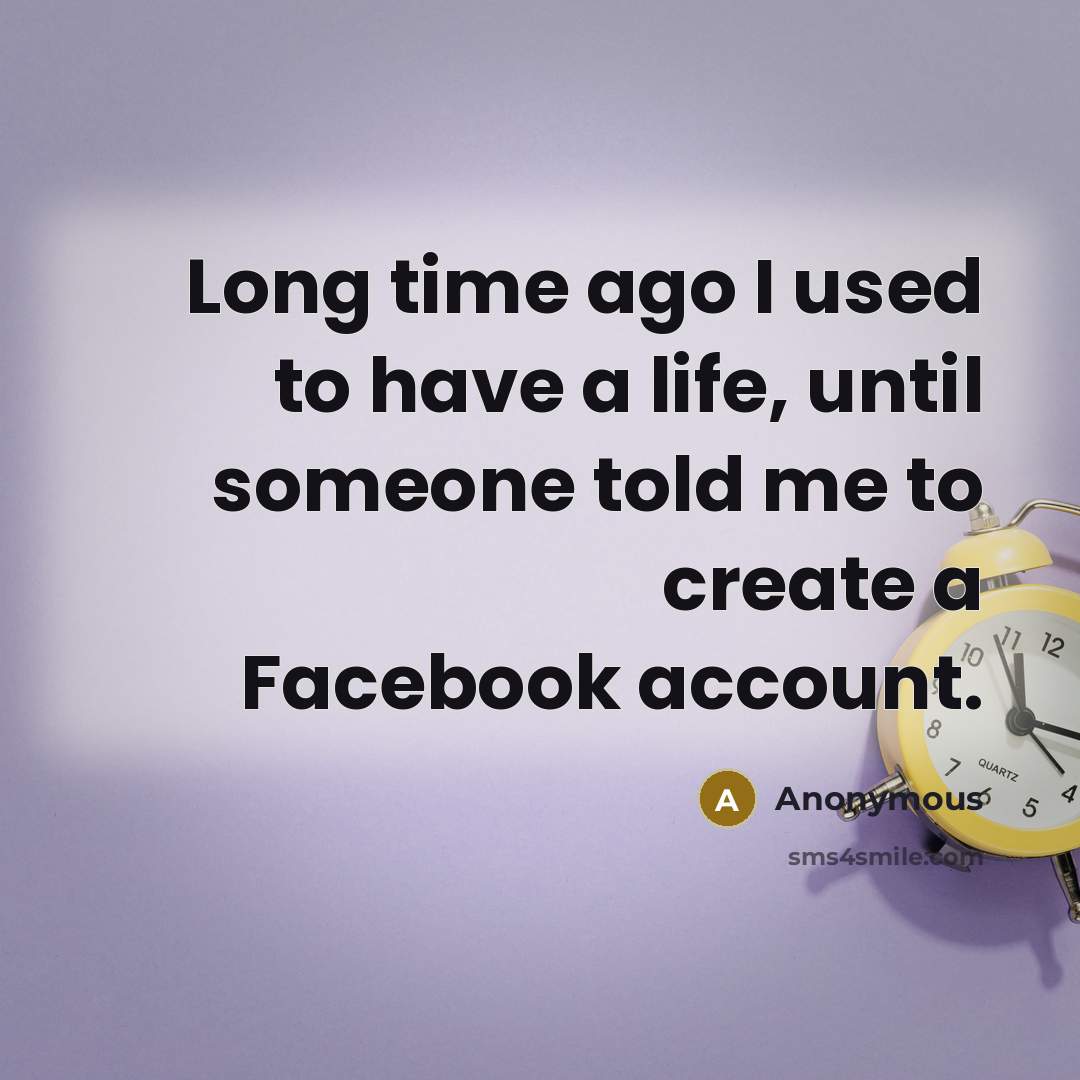 “Long time ago I used to have a life, until someone told me to create a Facebook account.” quote by Anonymous