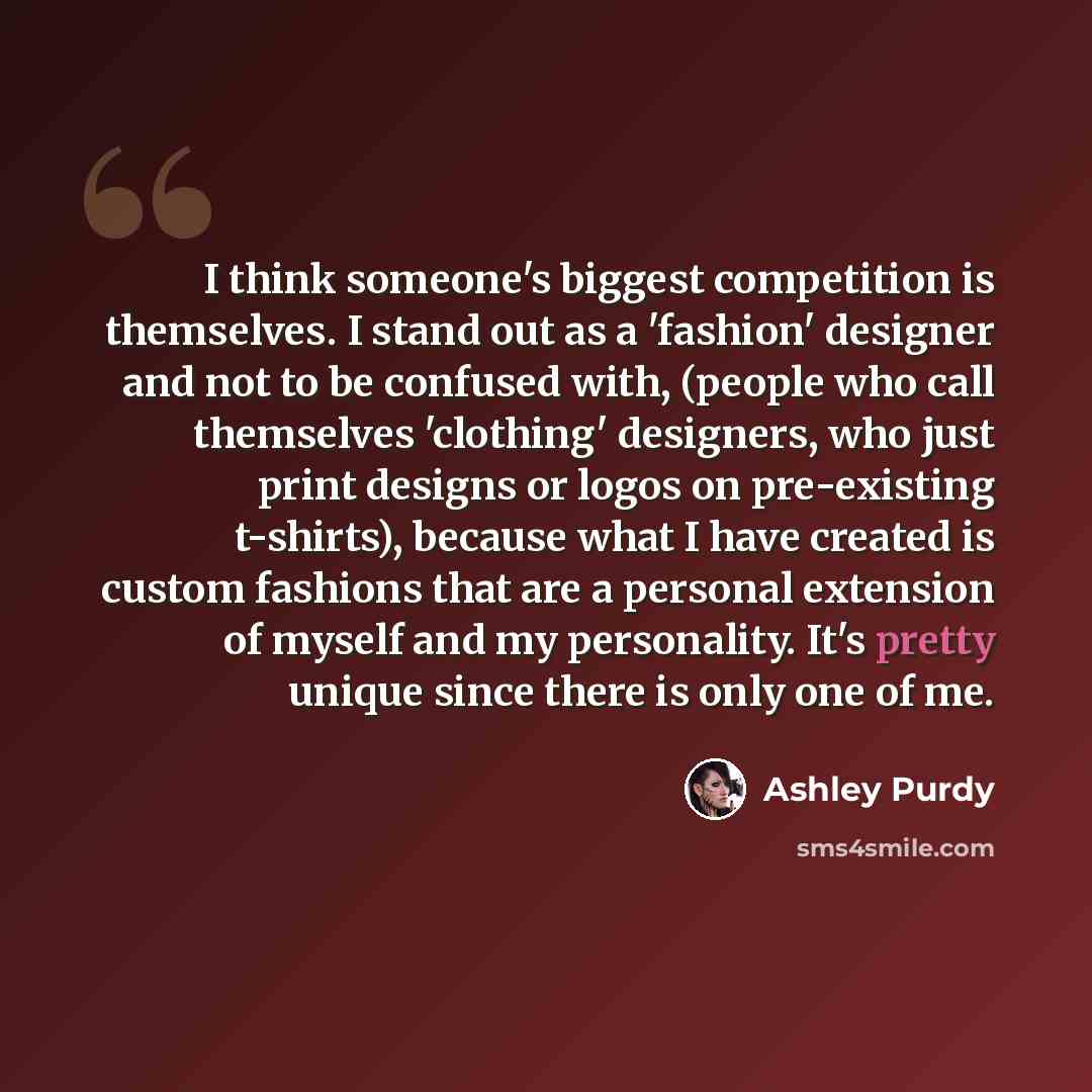 “I think someone's biggest competition is themselves. I stand out as a 'fashion' designer and not to be confused with, (people who call themselves 'clothing' designers, who just print designs or logos on pre-existing t-shirts), because what I have created is custom fashions that are a personal…” quote by Ashley Purdy