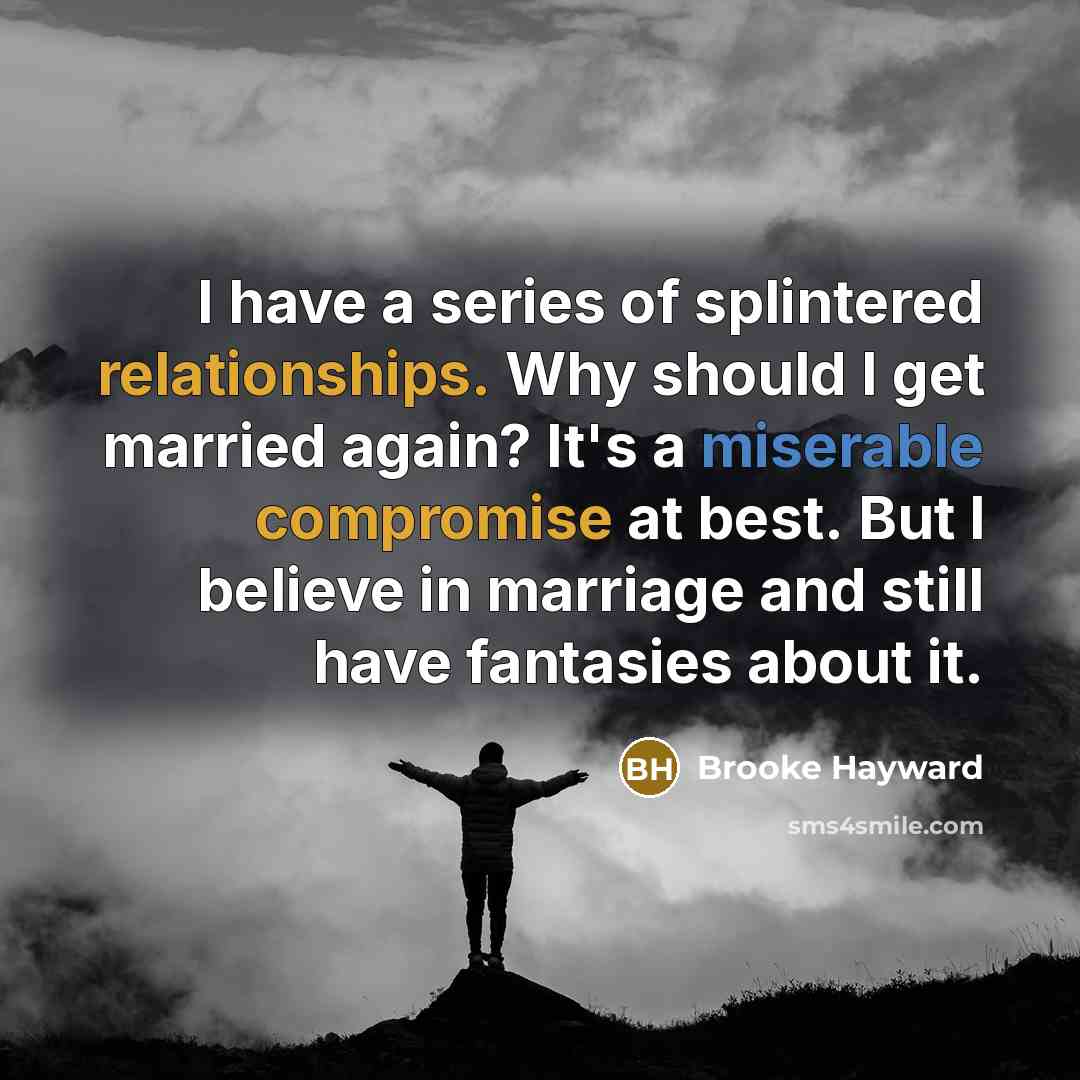 “I have a series of splintered relationships. Why should I get married again? It's a miserable compromise at best. But I believe in marriage and still have fantasies about it.” quote by Brooke Hayward