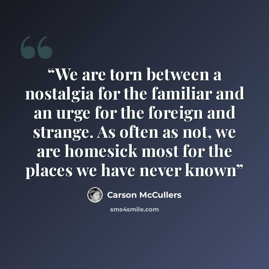 “We are torn between a nostalgia for the familiar and an urge for the foreign and strange. As often as not, we are homesick most for the places we have never known” quote by Carson McCullers