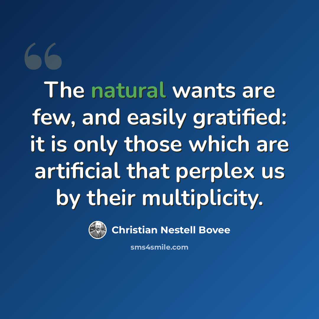 “The natural wants are few, and easily gratified: it is only those which are artificial that perplex us by their multiplicity.” quote by Christian Nestell Bovee