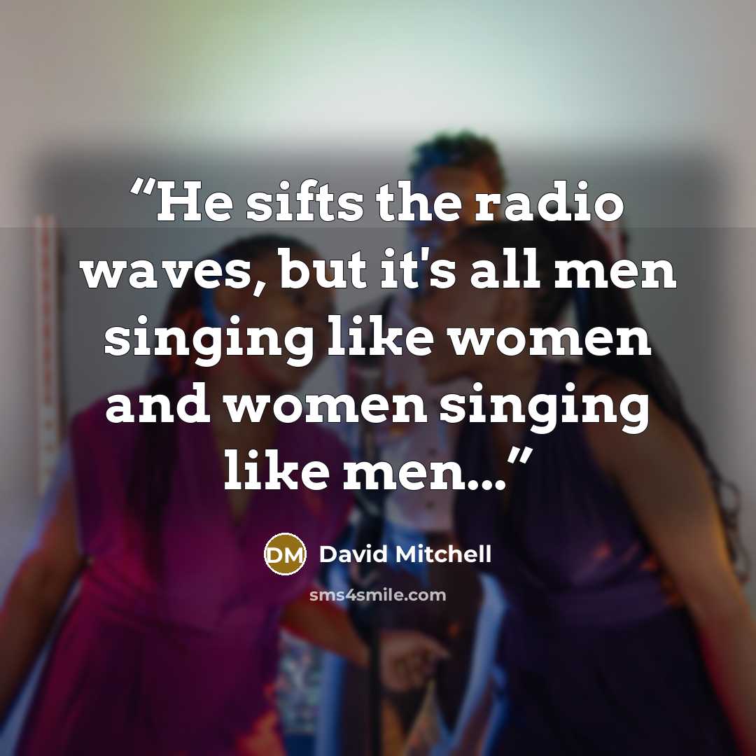 “He sifts the radio waves, but it's all men singing like women and women singing like men...” quote by David Mitchell
