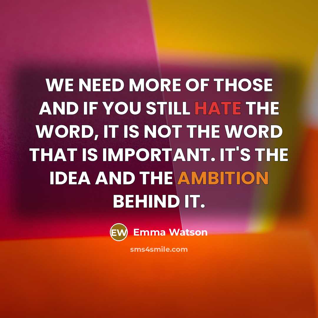 “WE NEED MORE OF THOSE AND IF YOU STILL HATE THE WORD, IT IS NOT THE WORD THAT IS IMPORTANT. IT'S THE IDEA AND THE AMBITION BEHIND IT.” quote by Emma Watson