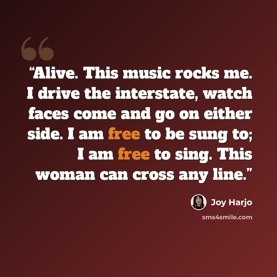 “Alive. This music rocks me. I drive the interstate, watch faces come and go on either side. I am free to be sung to; I am free to sing. This woman can cross any line.” quote by Joy Harjo
