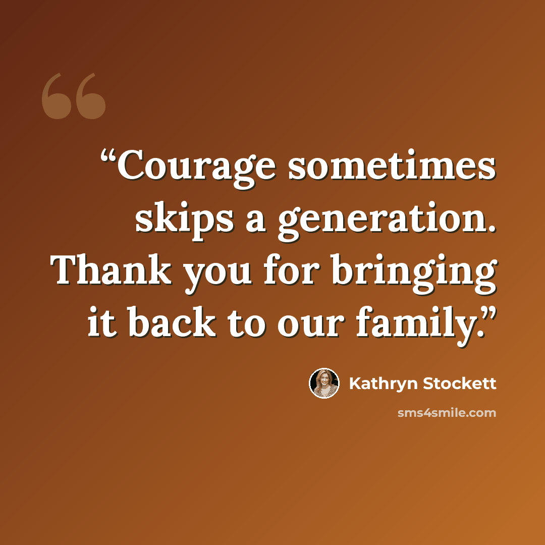 “Courage sometimes skips a generation. Thank you for bringing it back to our family.” quote by Kathryn Stockett