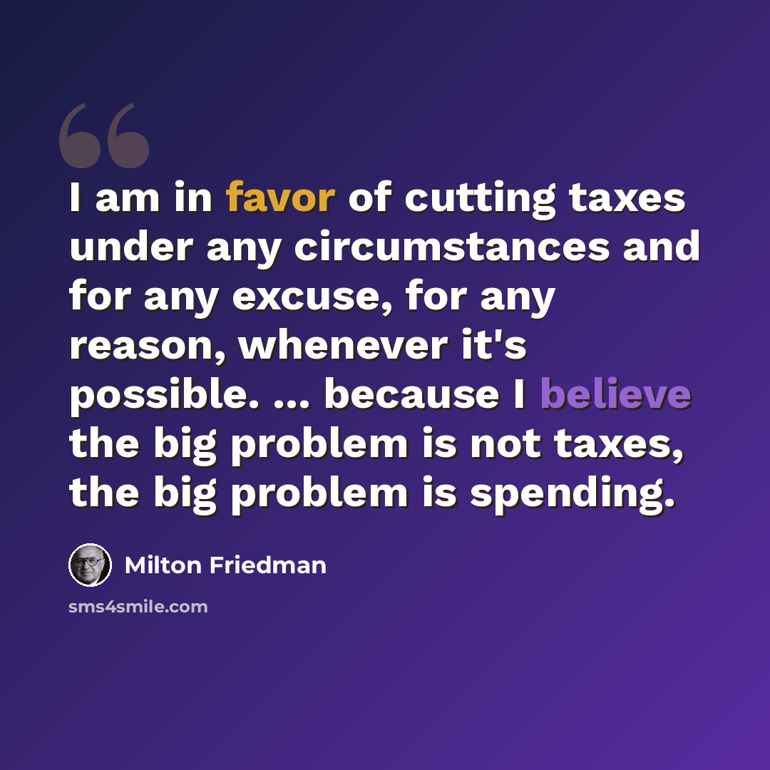 “I am in favor of cutting taxes under any circumstances and for any excuse, for any reason, whenever it's possible. ... because I believe the big problem is not taxes, the big problem is spending.” quote by Milton Friedman