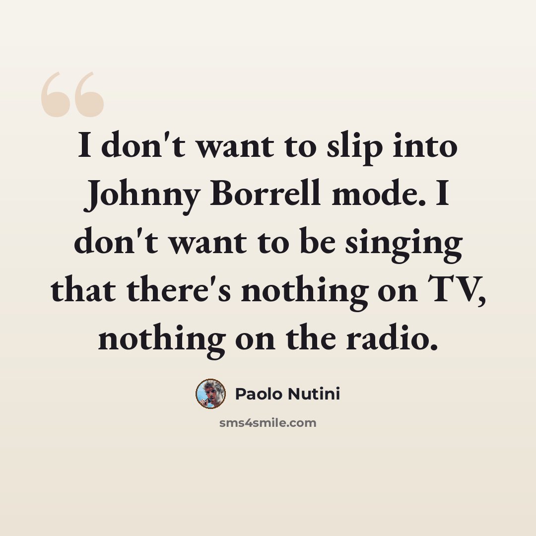 “I don't want to slip into Johnny Borrell mode. I don't want to be singing that there's nothing on TV, nothing on the radio.” quote by Paolo Nutini