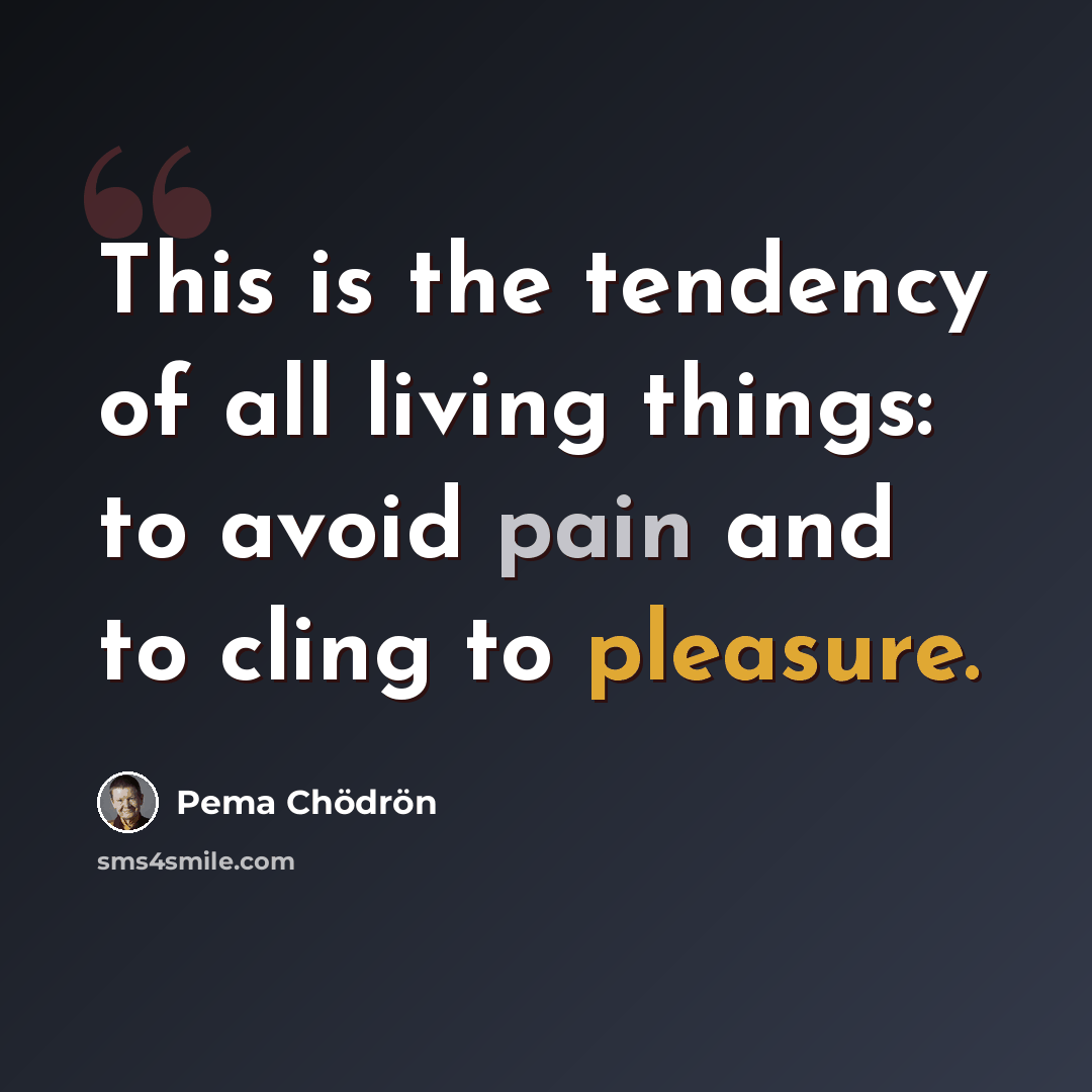 “This is the tendency of all living things: to avoid pain and to cling to pleasure.” quote by Pema Chodron