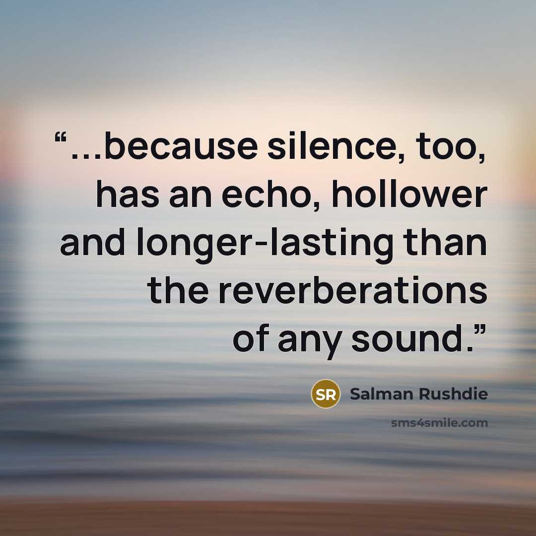 “...because silence, too, has an echo, hollower and longer-lasting than the reverberations of any sound.” quote by Salman Rushdie