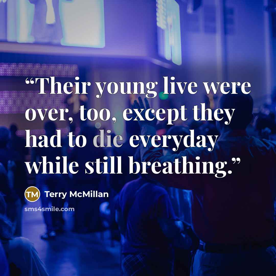 “Their young live were over, too, except they had to die everyday while still breathing.” quote by Terry McMillan