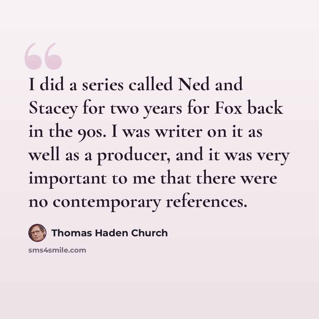 “I did a series called Ned and Stacey for two years for Fox back in the 90s. I was writer on it as well as a producer, and it was very important to me that there were no contemporary references.” quote by Thomas Haden Church