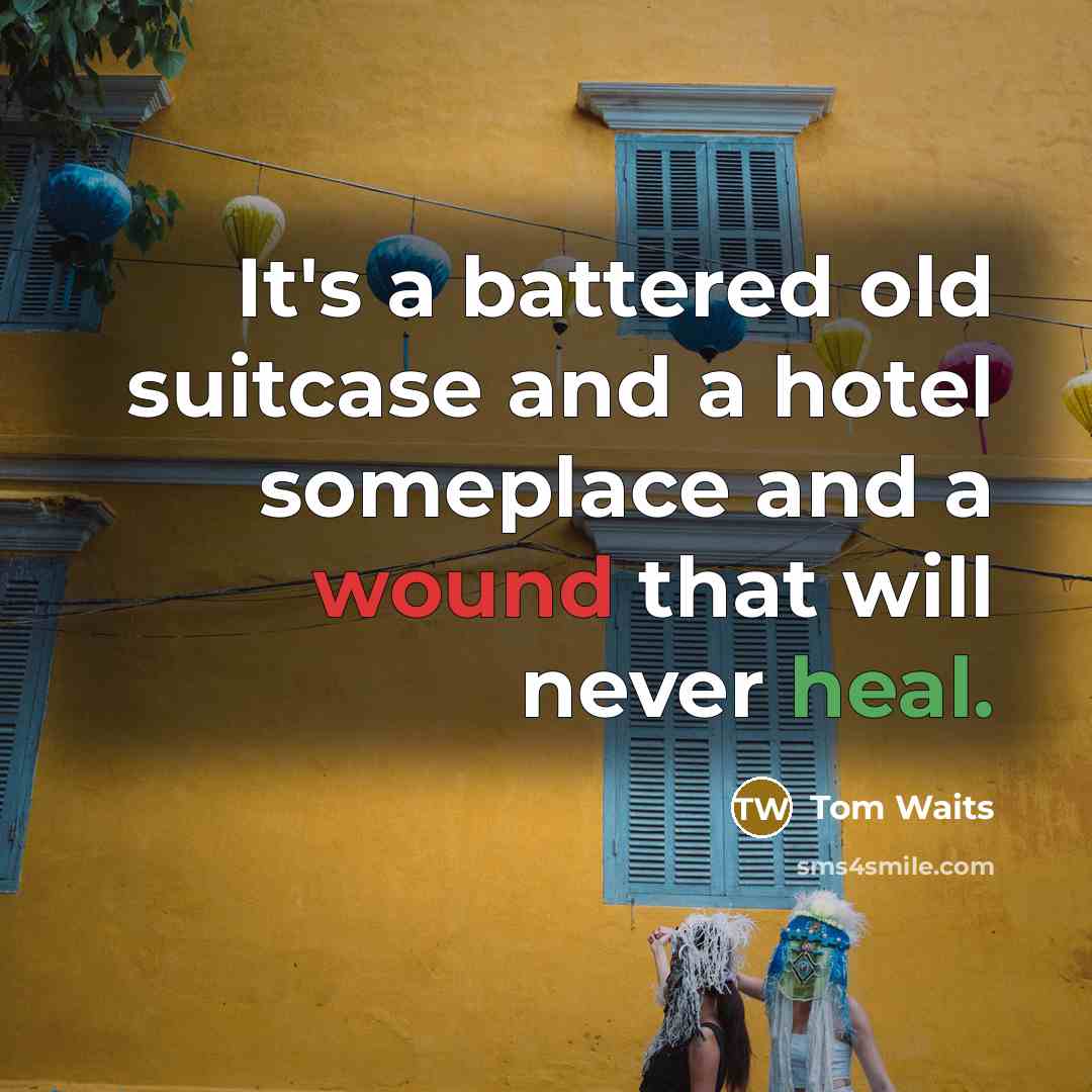 “It's a battered old suitcase and a hotel someplace and a wound that will never heal.” quote by Tom Waits
