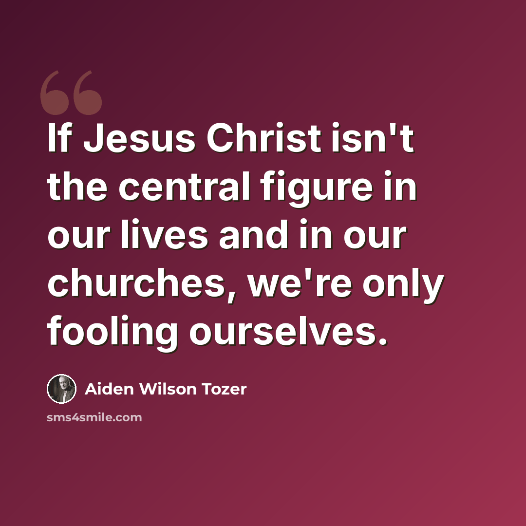 “If Jesus Christ isn't the central figure in our lives and in our churches, we're only fooling ourselves.” quote by Aiden Wilson Tozer