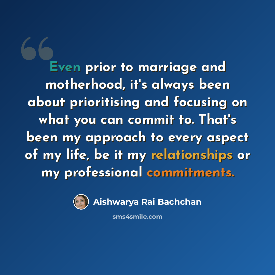 “Even prior to marriage and motherhood, it's always been about prioritising and focusing on what you can commit to. That's been my approach to every aspect of my life, be it my relationships or my professional commitments.” quote by Aishwarya Rai Bachchan