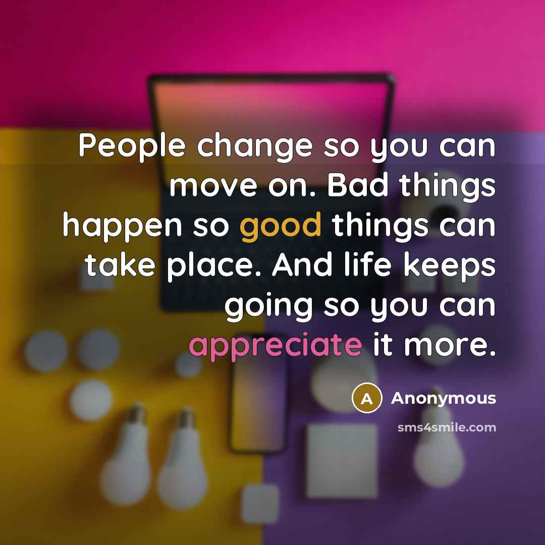 “People change so you can move on. Bad things happen so good things can take place. And life keeps going so you can appreciate it more.” quote by Anonymous