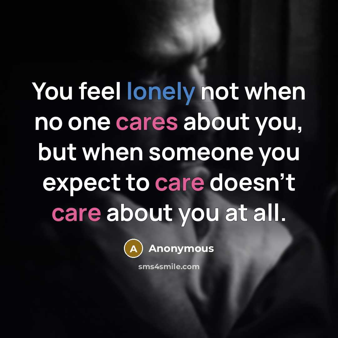 “You feel lonely not when no one cares about you, but when someone you expect to care doesn't care about you at all.” quote by Anonymous