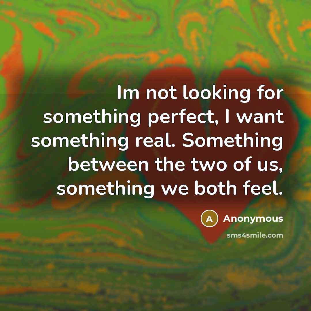 “Im not looking for something perfect, I want something real. Something between the two of us, something we both feel.” quote by Anonymous
