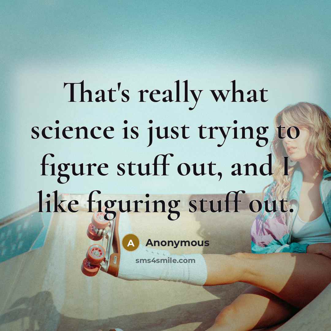 “That's really what science is just trying to figure stuff out, and I like figuring stuff out.” quote by Anonymous