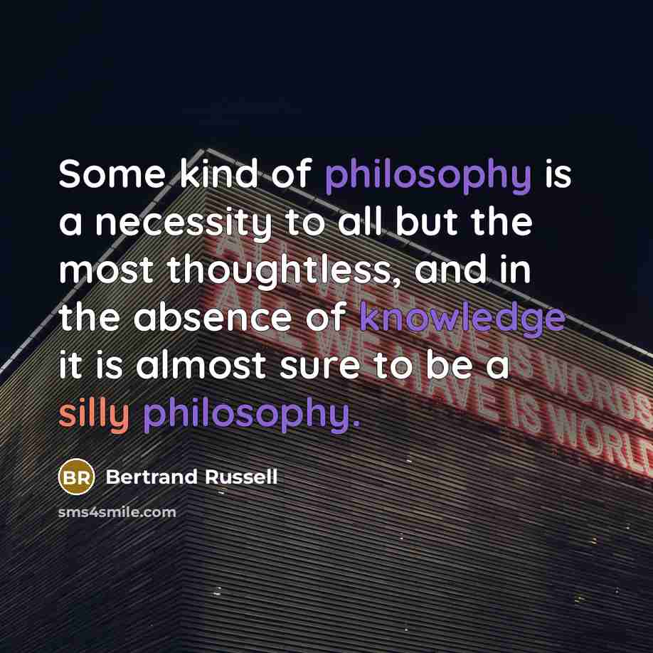 “Some kind of philosophy is a necessity to all but the most thoughtless, and in the absence of knowledge it is almost sure to be a silly philosophy.” quote by Bertrand Russell