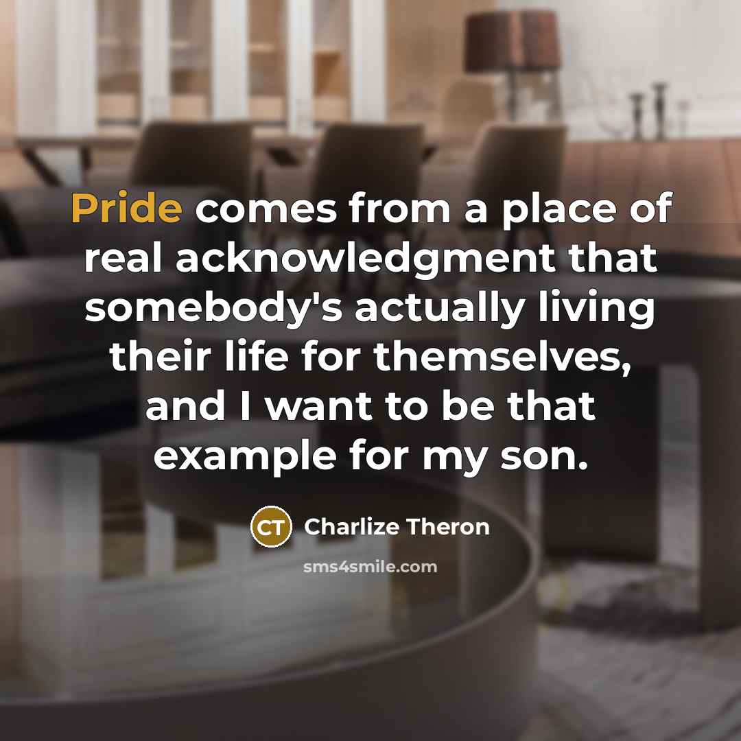 “Pride comes from a place of real acknowledgment that somebody's actually living their life for themselves, and I want to be that example for my son.” quote by Charlize Theron