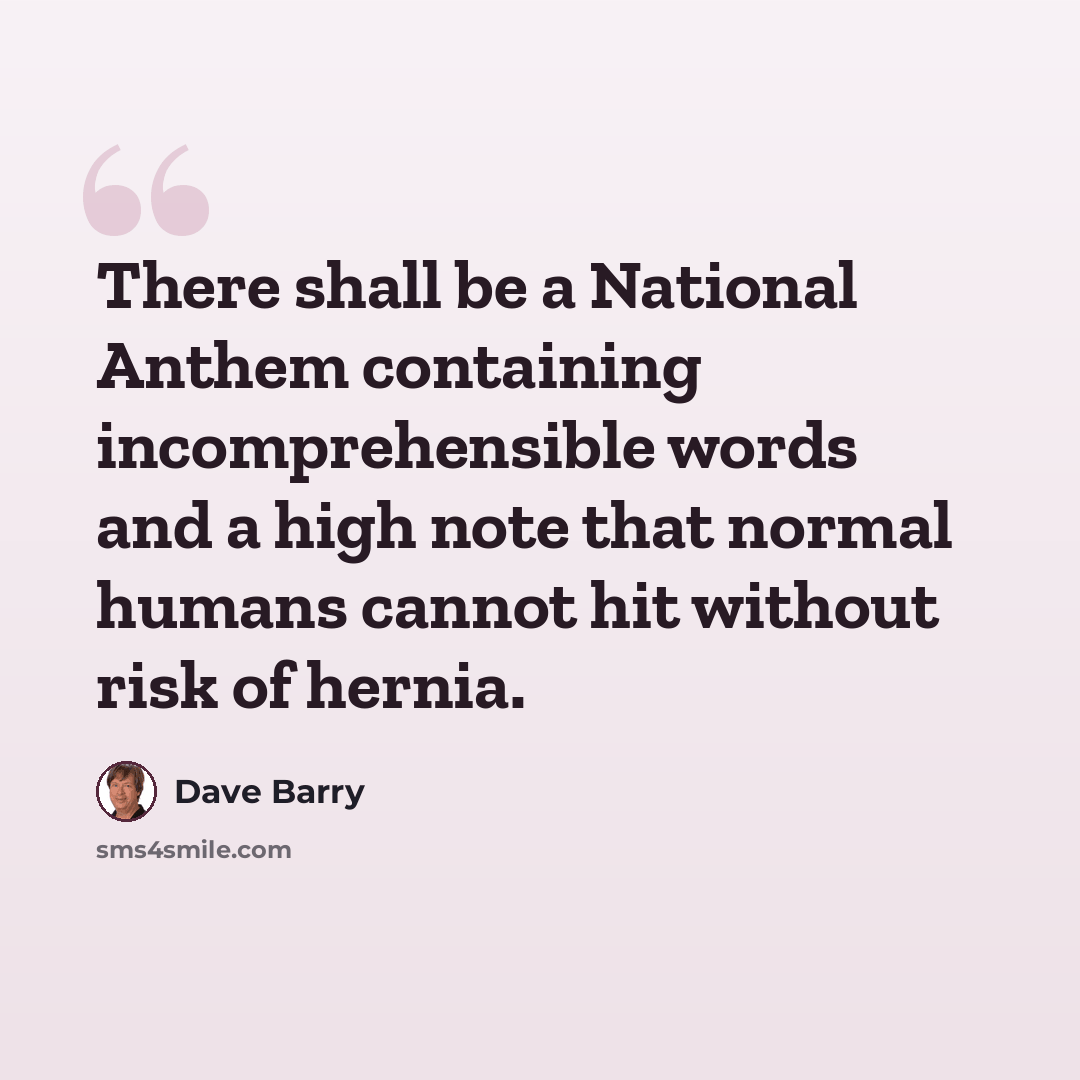 “There shall be a National Anthem containing incomprehensible words and a high note that normal humans cannot hit without risk of hernia.” quote by Dave Barry