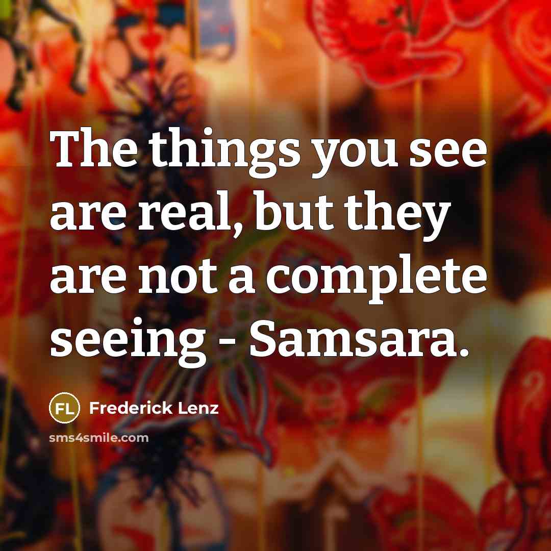 “The things you see are real, but they are not a complete seeing - Samsara.” quote by Frederick Lenz