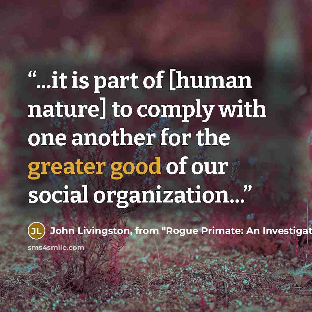 “...it is part of [human nature] to comply with one another for the greater good of our social organization...” quote by John Livingston, from "Rogue Primate: An Investigation Into Human Domestication