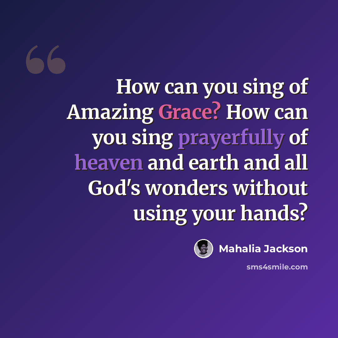 “How can you sing of Amazing Grace? How can you sing prayerfully of heaven and earth and all God's wonders without using your hands?” quote by Mahalia Jackson