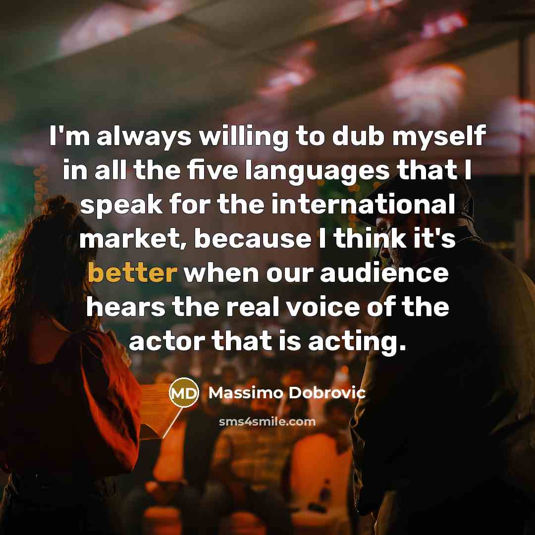 “I'm always willing to dub myself in all the five languages that I speak for the international market, because I think it's better when our audience hears the real voice of the actor that is acting.” quote by Massimo Dobrovic