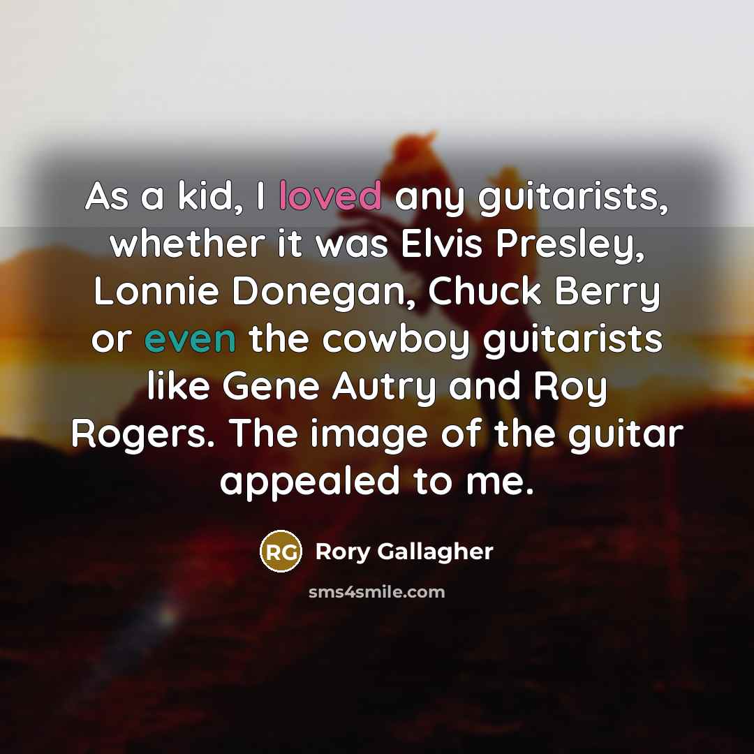 “As a kid, I loved any guitarists, whether it was Elvis Presley, Lonnie Donegan, Chuck Berry or even the cowboy guitarists like Gene Autry and Roy Rogers. The image of the guitar appealed to me.” quote by Rory Gallagher