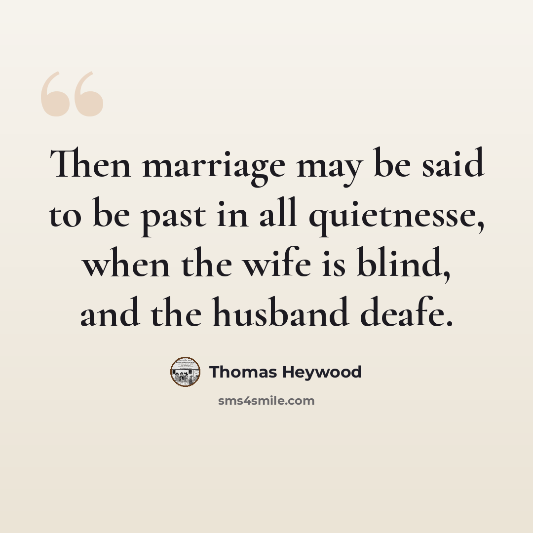 “Then marriage may be said to be past in all quietnesse, when the wife is blind, and the husband deafe.” quote by Thomas Heywood
