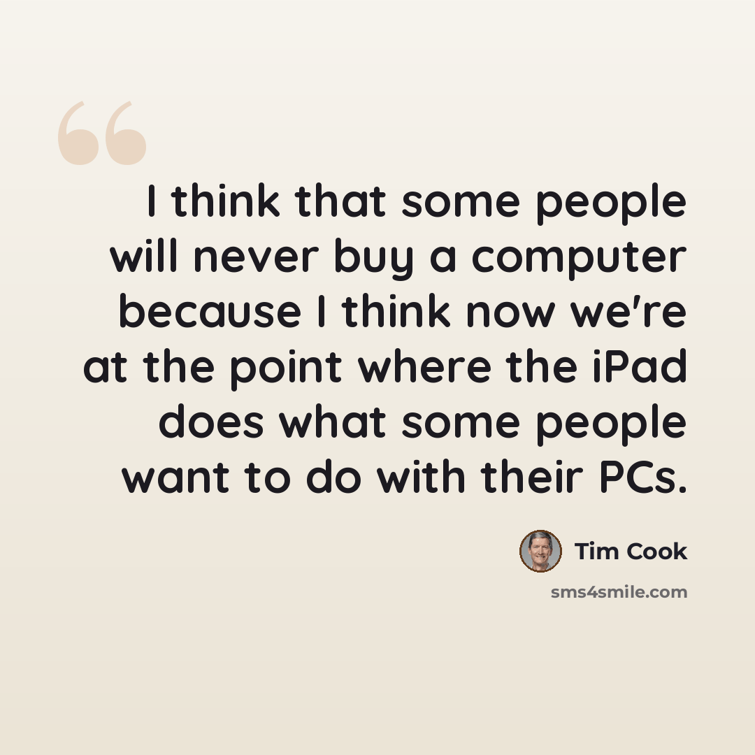 “I think that some people will never buy a computer because I think now we're at the point where the iPad does what some people want to do with their PCs.” quote by Tim Cook
