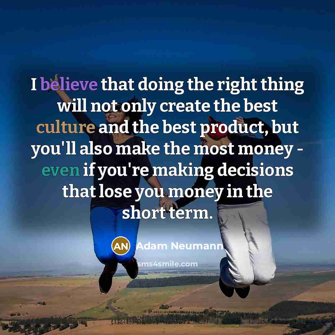“I believe that doing the right thing will not only create the best culture and the best product, but you'll also make the most money - even if you're making decisions that lose you money in the short term.” quote by Adam Neumann