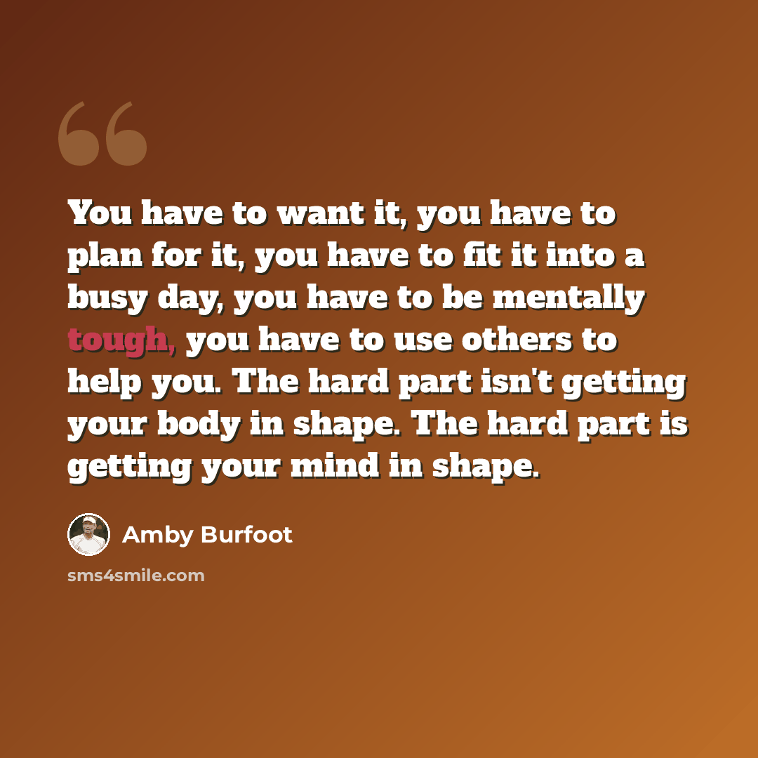 “You have to want it, you have to plan for it, you have to fit it into a busy day, you have to be mentally tough, you have to use others to help you. The hard part isn't getting your body in shape. The hard part is getting your mind in shape.” quote by Amby Burfoot