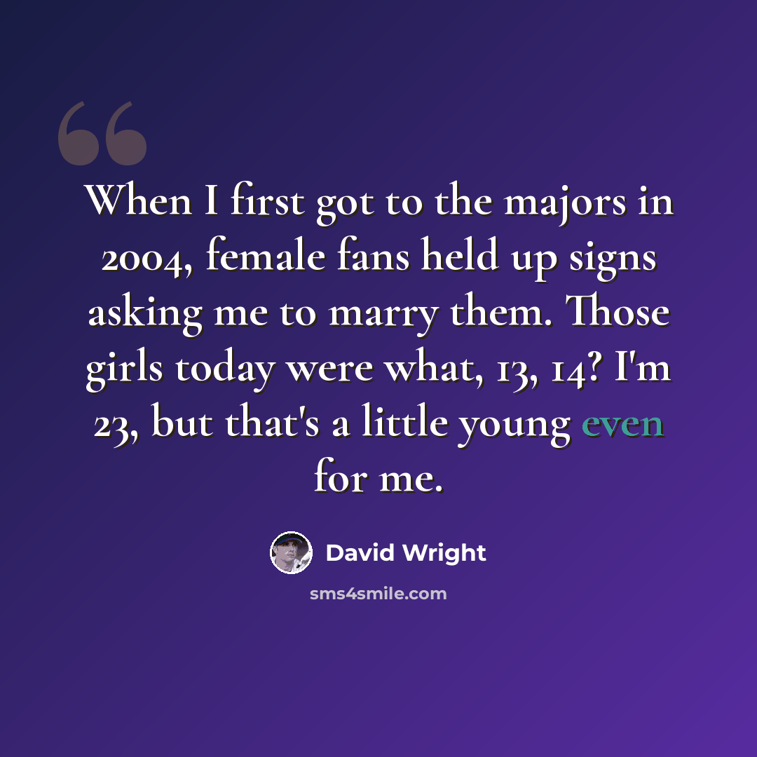 “When I first got to the majors in 2004, female fans held up signs asking me to marry them. Those girls today were what, 13, 14? I'm 23, but that's a little young even for me.” quote by David Wright