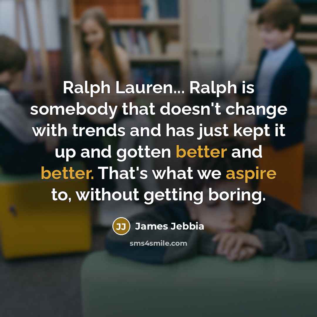 “Ralph Lauren... Ralph is somebody that doesn't change with trends and has just kept it up and gotten better and better. That's what we aspire to, without getting boring.” quote by James Jebbia
